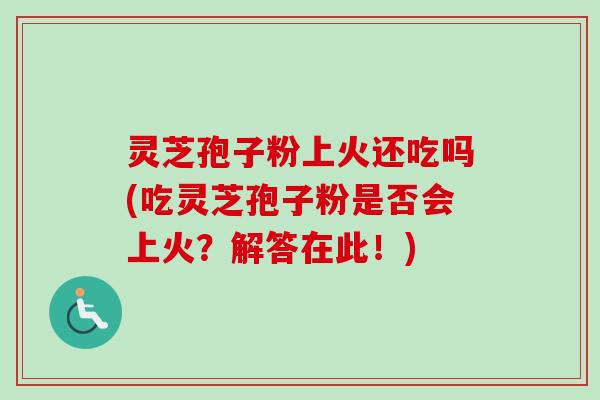 灵芝孢子粉上火还吃吗(吃灵芝孢子粉是否会上火?解答在此!)-第1张图片-卓越灵芝孢子粉 灵芝孢子粉上火还吃吗(吃灵芝孢子粉是否会上火?解答在此!)-第1张图片-卓越灵芝孢子粉