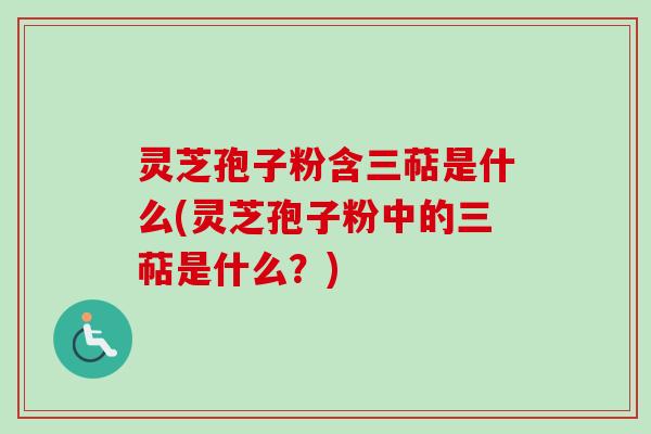 灵芝孢子粉含三萜是什么(灵芝孢子粉中的三萜是什么?)-第1张图片-卓越灵芝孢子粉 灵芝孢子粉含三萜是什么(灵芝孢子粉中的三萜是什么?)-第1张图片-卓越灵芝孢子粉