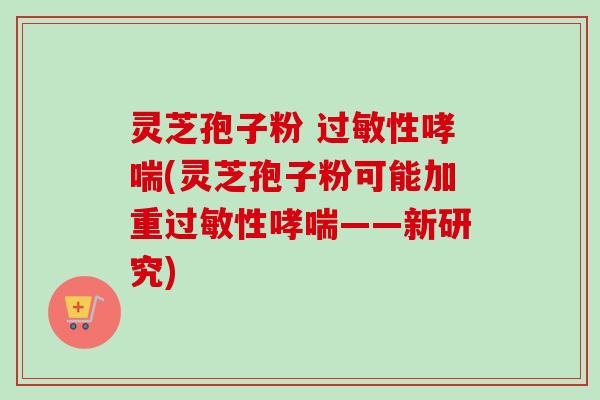 灵芝孢子粉 过敏性哮喘(灵芝孢子粉可能加重过敏性哮喘——新研究)-第1张图片-卓越灵芝孢子粉 灵芝孢子粉 过敏性哮喘(灵芝孢子粉可能加重过敏性哮喘——新研究)-第1张图片-卓越灵芝孢子粉