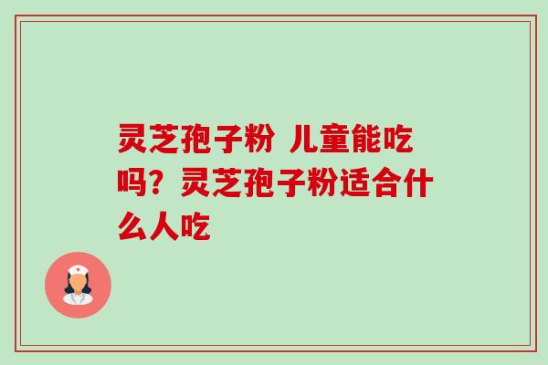 灵芝孢子粉 儿童能吃吗？灵芝孢子粉适合什么人吃-第1张图片-卓越灵芝孢子粉