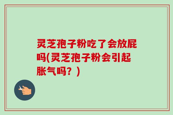 灵芝孢子粉吃了会放屁吗(灵芝孢子粉会引起胀气吗？)-第1张图片-卓越灵芝孢子粉