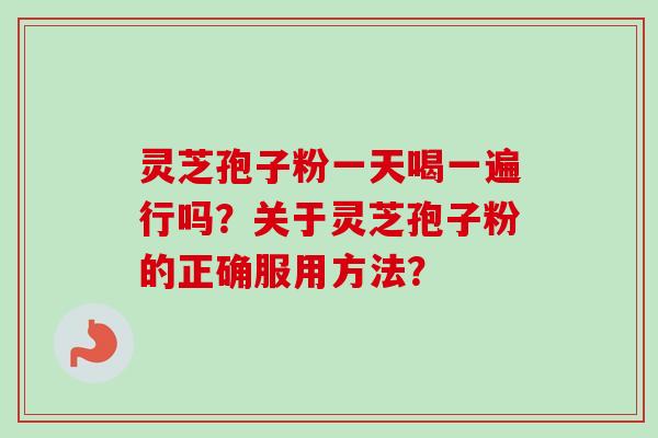 灵芝孢子粉一天喝一遍行吗?关于灵芝孢子粉的正确服用方法?-第1张图片-卓越灵芝孢子粉 灵芝孢子粉一天喝一遍行吗?关于灵芝孢子粉的正确服用方法?-第1张图片-卓越灵芝孢子粉