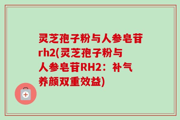 灵芝孢子粉与人参皂苷rh2(灵芝孢子粉与人参皂苷RH2：补气养颜双重效益)-第1张图片-卓越灵芝孢子粉