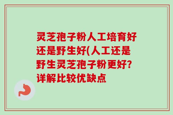 灵芝孢子粉人工培育好还是野生好(人工还是野生灵芝孢子粉更好?详解比较优缺点-第1张图片-卓越灵芝孢子粉 灵芝孢子粉人工培育好还是野生好(人工还是野生灵芝孢子粉更好?详解比较优缺点-第1张图片-卓越灵芝孢子粉