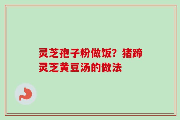 灵芝孢子粉做饭?猪蹄灵芝黄豆汤的做法-第1张图片-卓越灵芝孢子粉 灵芝孢子粉做饭?猪蹄灵芝黄豆汤的做法-第1张图片-卓越灵芝孢子粉