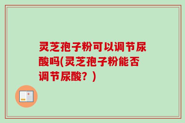 灵芝孢子粉可以调节尿酸吗(灵芝孢子粉能否调节尿酸？)-第1张图片-卓越灵芝孢子粉
