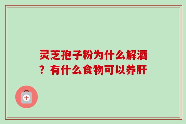 灵芝孢子粉为什么解酒?有什么食物可以养肝-第1张图片-卓越灵芝孢子粉 灵芝孢子粉为什么解酒?有什么食物可以养肝-第1张图片-卓越灵芝孢子粉