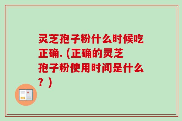 灵芝孢子粉什么时候吃正确. (正确的灵芝孢子粉使用时间是什么?)-第1张图片-卓越灵芝孢子粉 灵芝孢子粉什么时候吃正确. (正确的灵芝孢子粉使用时间是什么?)-第1张图片-卓越灵芝孢子粉