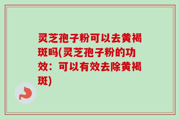 灵芝孢子粉可以去黄褐斑吗(灵芝孢子粉的功效：可以有效去除黄褐斑)-第1张图片-卓越灵芝孢子粉