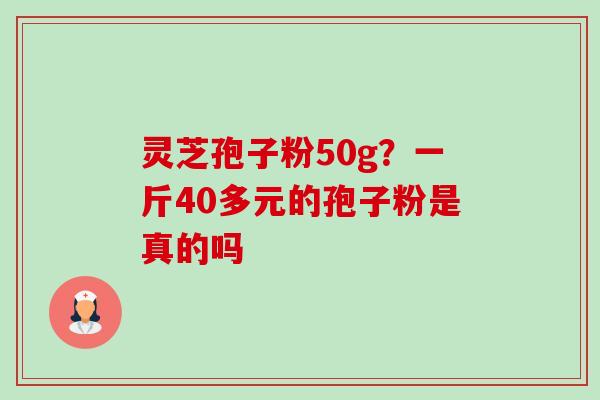 灵芝孢子粉50g？一斤40多元的孢子粉是真的吗-第1张图片-卓越灵芝孢子粉