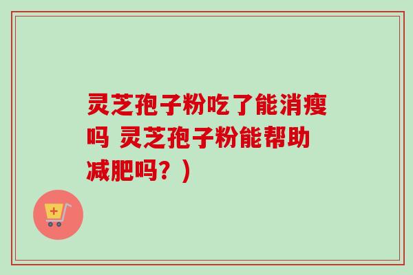 灵芝孢子粉吃了能消瘦吗 灵芝孢子粉能帮助减肥吗?)-第1张图片-卓越灵芝孢子粉 灵芝孢子粉吃了能消瘦吗 灵芝孢子粉能帮助减肥吗?)-第1张图片-卓越灵芝孢子粉