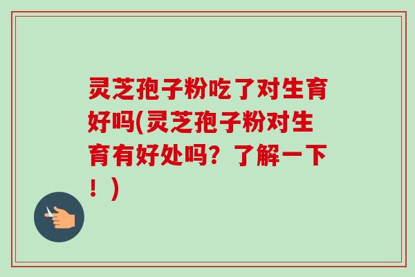 灵芝孢子粉吃了对生育好吗(灵芝孢子粉对生育有好处吗?了解一下!)-第1张图片-卓越灵芝孢子粉 灵芝孢子粉吃了对生育好吗(灵芝孢子粉对生育有好处吗?了解一下!)-第1张图片-卓越灵芝孢子粉