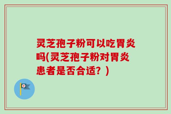 灵芝孢子粉可以吃胃炎吗(灵芝孢子粉对胃炎患者是否合适?)-第1张图片-卓越灵芝孢子粉 灵芝孢子粉可以吃胃炎吗(灵芝孢子粉对胃炎患者是否合适?)-第1张图片-卓越灵芝孢子粉