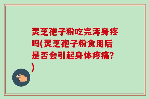 灵芝孢子粉吃完浑身疼吗(灵芝孢子粉食用后是否会引起身体疼痛?)-第1张图片-卓越灵芝孢子粉 灵芝孢子粉吃完浑身疼吗(灵芝孢子粉食用后是否会引起身体疼痛?)-第1张图片-卓越灵芝孢子粉