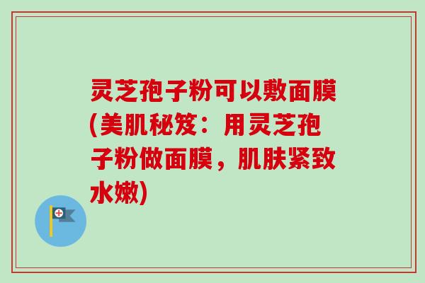 灵芝孢子粉可以敷面膜(美肌秘笈:用灵芝孢子粉做面膜,肌肤紧致水嫩)-第1张图片-卓越灵芝孢子粉 灵芝孢子粉可以敷面膜(美肌秘笈:用灵芝孢子粉做面膜,肌肤紧致水嫩)-第1张图片-卓越灵芝孢子粉