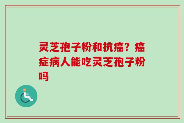 灵芝孢子粉和抗癌?癌症病人能吃灵芝孢子粉吗-第1张图片-卓越灵芝孢子粉 灵芝孢子粉和抗癌?癌症病人能吃灵芝孢子粉吗-第1张图片-卓越灵芝孢子粉