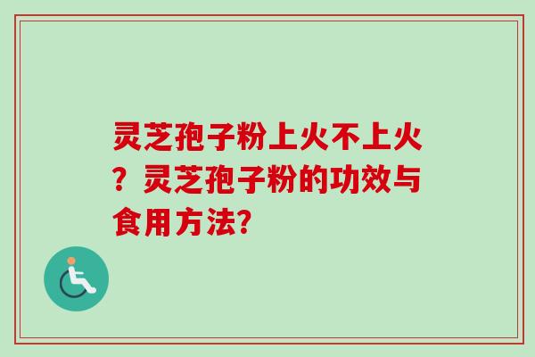 灵芝孢子粉上火不上火?灵芝孢子粉的功效与食用方法?-第1张图片-卓越灵芝孢子粉 灵芝孢子粉上火不上火?灵芝孢子粉的功效与食用方法?-第1张图片-卓越灵芝孢子粉