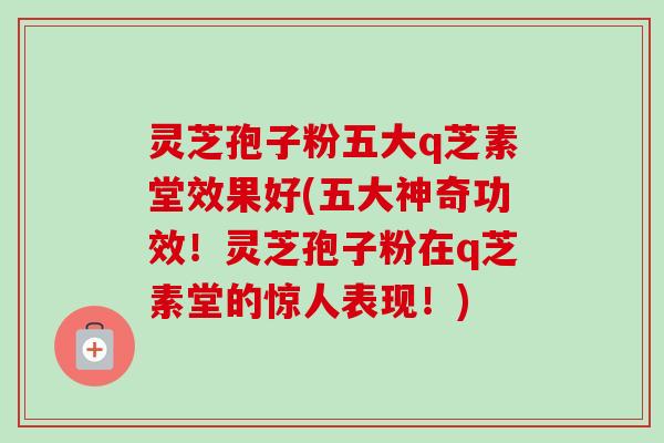 灵芝孢子粉五大q芝素堂效果好(五大神奇功效!灵芝孢子粉在q芝素堂的惊人表现!)-第1张图片-卓越灵芝孢子粉 灵芝孢子粉五大q芝素堂效果好(五大神奇功效!灵芝孢子粉在q芝素堂的惊人表现!)-第1张图片-卓越灵芝孢子粉