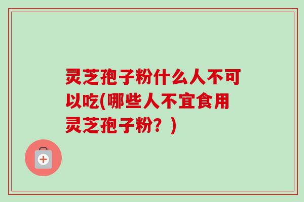 灵芝孢子粉什么人不可以吃(哪些人不宜食用灵芝孢子粉?)-第1张图片-卓越灵芝孢子粉 灵芝孢子粉什么人不可以吃(哪些人不宜食用灵芝孢子粉?)-第1张图片-卓越灵芝孢子粉