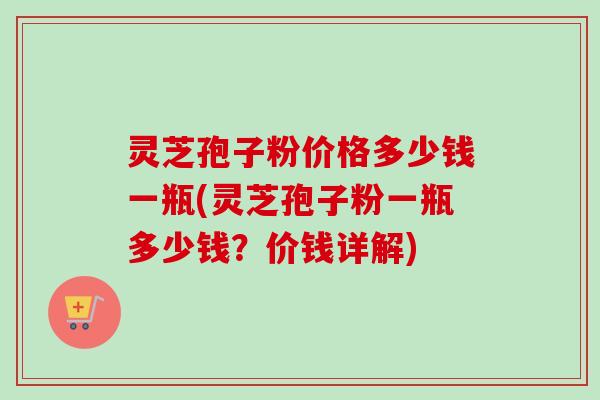 灵芝孢子粉价格多少钱一瓶(灵芝孢子粉一瓶多少钱?价钱详解)-第1张图片-卓越灵芝孢子粉 灵芝孢子粉价格多少钱一瓶(灵芝孢子粉一瓶多少钱?价钱详解)-第1张图片-卓越灵芝孢子粉