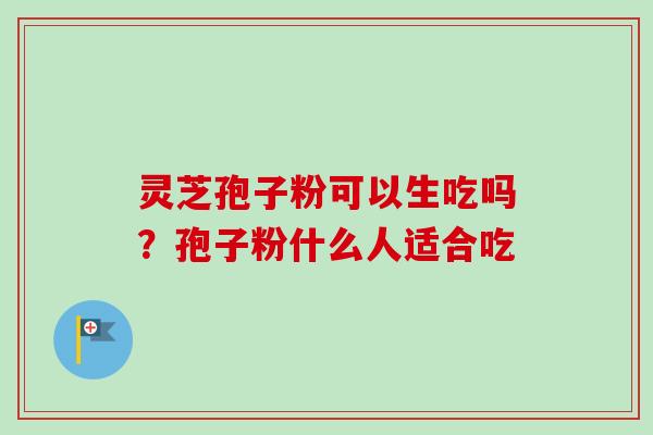 灵芝孢子粉可以生吃吗?孢子粉什么人适合吃-第1张图片-卓越灵芝孢子粉 灵芝孢子粉可以生吃吗?孢子粉什么人适合吃-第1张图片-卓越灵芝孢子粉