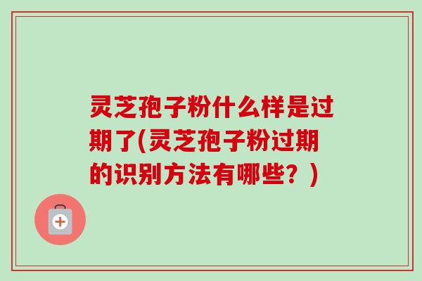 灵芝孢子粉什么样是过期了(灵芝孢子粉过期的识别方法有哪些?)-第1张图片-卓越灵芝孢子粉 灵芝孢子粉什么样是过期了(灵芝孢子粉过期的识别方法有哪些?)-第1张图片-卓越灵芝孢子粉