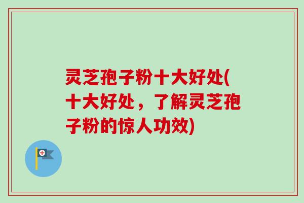 灵芝孢子粉十大好处(十大好处,了解灵芝孢子粉的惊人功效)-第1张图片-卓越灵芝孢子粉 灵芝孢子粉十大好处(十大好处,了解灵芝孢子粉的惊人功效)-第1张图片-卓越灵芝孢子粉