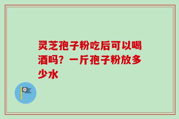 灵芝孢子粉吃后可以喝酒吗?一斤孢子粉放多少水-第1张图片-卓越灵芝孢子粉 灵芝孢子粉吃后可以喝酒吗?一斤孢子粉放多少水-第1张图片-卓越灵芝孢子粉