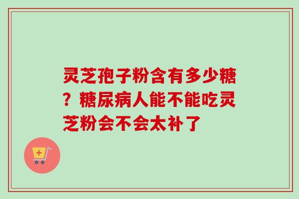 灵芝孢子粉含有多少糖?糖尿病人能不能吃灵芝粉会不会太补了-第1张图片-卓越灵芝孢子粉 灵芝孢子粉含有多少糖?糖尿病人能不能吃灵芝粉会不会太补了-第1张图片-卓越灵芝孢子粉