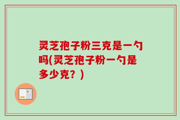 灵芝孢子粉三克是一勺吗(灵芝孢子粉一勺是多少克?)-第1张图片-卓越灵芝孢子粉 灵芝孢子粉三克是一勺吗(灵芝孢子粉一勺是多少克?)-第1张图片-卓越灵芝孢子粉