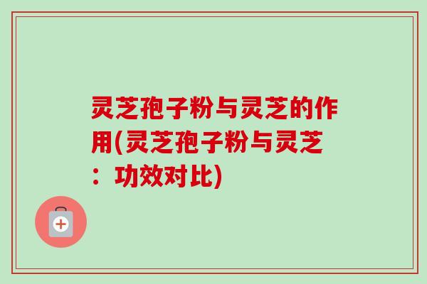 灵芝孢子粉与灵芝的作用(灵芝孢子粉与灵芝:功效对比)-第1张图片-卓越灵芝孢子粉 灵芝孢子粉与灵芝的作用(灵芝孢子粉与灵芝:功效对比)-第1张图片-卓越灵芝孢子粉