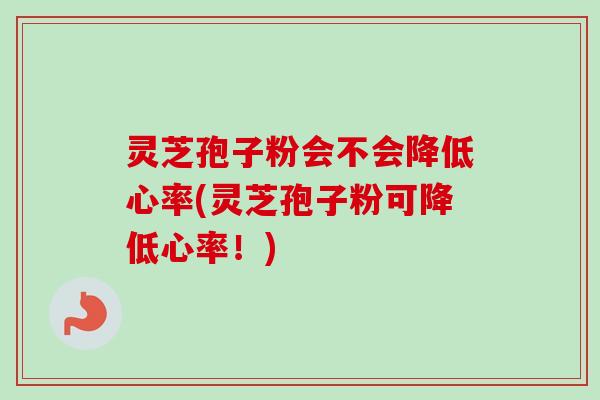 灵芝孢子粉会不会降低心率(灵芝孢子粉可降低心率!)-第1张图片-卓越灵芝孢子粉 灵芝孢子粉会不会降低心率(灵芝孢子粉可降低心率!)-第1张图片-卓越灵芝孢子粉