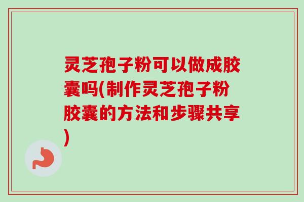 灵芝孢子粉可以做成胶囊吗(制作灵芝孢子粉胶囊的方法和步骤共享)-第1张图片-卓越灵芝孢子粉 灵芝孢子粉可以做成胶囊吗(制作灵芝孢子粉胶囊的方法和步骤共享)-第1张图片-卓越灵芝孢子粉