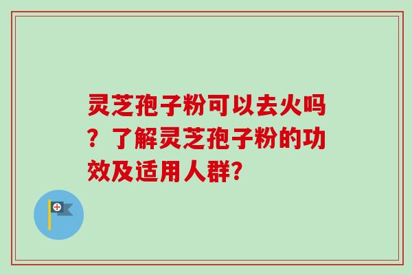 灵芝孢子粉可以去火吗?了解灵芝孢子粉的功效及适用人群?-第1张图片-卓越灵芝孢子粉 灵芝孢子粉可以去火吗?了解灵芝孢子粉的功效及适用人群?-第1张图片-卓越灵芝孢子粉