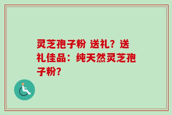 灵芝孢子粉 送礼？送礼佳品：纯天然灵芝孢子粉？-第1张图片-卓越灵芝孢子粉