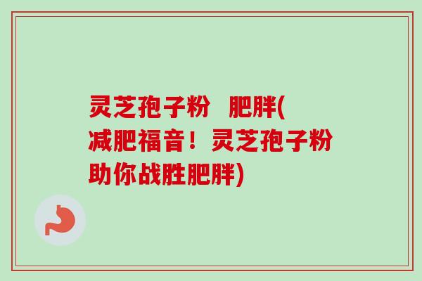 灵芝孢子粉  肥胖(减肥福音！灵芝孢子粉助你战胜肥胖)-第1张图片-卓越灵芝孢子粉