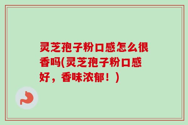 灵芝孢子粉口感怎么很香吗(灵芝孢子粉口感好,香味浓郁!)-第1张图片-卓越灵芝孢子粉 灵芝孢子粉口感怎么很香吗(灵芝孢子粉口感好,香味浓郁!)-第1张图片-卓越灵芝孢子粉