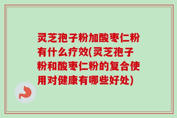灵芝孢子粉加酸枣仁粉有什么疗效(灵芝孢子粉和酸枣仁粉的复合使用对健康有哪些好处)-第1张图片-卓越灵芝孢子粉 灵芝孢子粉加酸枣仁粉有什么疗效(灵芝孢子粉和酸枣仁粉的复合使用对健康有哪些好处)-第1张图片-卓越灵芝孢子粉