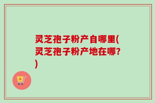灵芝孢子粉产自哪里(灵芝孢子粉产地在哪?)-第1张图片-卓越灵芝孢子粉 灵芝孢子粉产自哪里(灵芝孢子粉产地在哪?)-第1张图片-卓越灵芝孢子粉