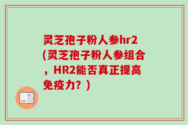 灵芝孢子粉人参hr2(灵芝孢子粉人参组合,HR2能否真正提高免疫力?)-第1张图片-卓越灵芝孢子粉 灵芝孢子粉人参hr2(灵芝孢子粉人参组合,HR2能否真正提高免疫力?)-第1张图片-卓越灵芝孢子粉