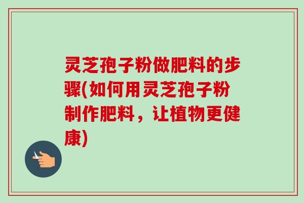 灵芝孢子粉做肥料的步骤(如何用灵芝孢子粉制作肥料,让植物更健康)-第1张图片-卓越灵芝孢子粉 灵芝孢子粉做肥料的步骤(如何用灵芝孢子粉制作肥料,让植物更健康)-第1张图片-卓越灵芝孢子粉