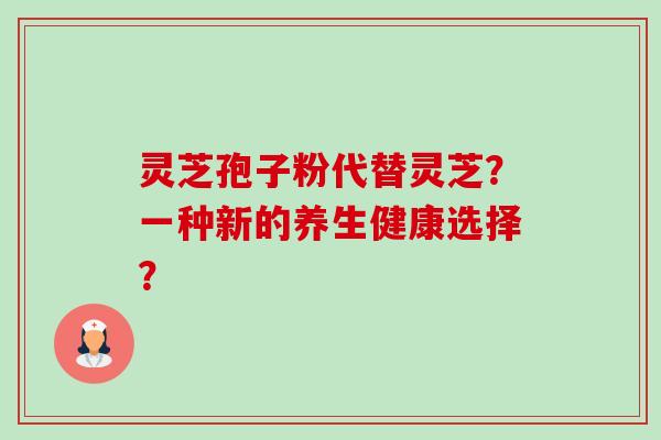 灵芝孢子粉代替灵芝？一种新的养生健康选择？-第1张图片-卓越灵芝孢子粉