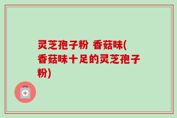 灵芝孢子粉 香菇味(香菇味十足的灵芝孢子粉)-第1张图片-卓越灵芝孢子粉 灵芝孢子粉 香菇味(香菇味十足的灵芝孢子粉)-第1张图片-卓越灵芝孢子粉