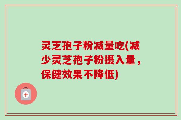 灵芝孢子粉减量吃(减少灵芝孢子粉摄入量,保健效果不降低)-第1张图片-卓越灵芝孢子粉 灵芝孢子粉减量吃(减少灵芝孢子粉摄入量,保健效果不降低)-第1张图片-卓越灵芝孢子粉