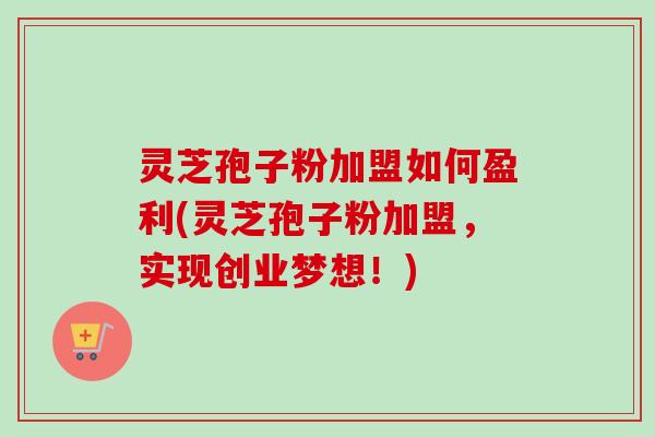 灵芝孢子粉加盟如何盈利(灵芝孢子粉加盟,实现创业梦想!)-第1张图片-卓越灵芝孢子粉 灵芝孢子粉加盟如何盈利(灵芝孢子粉加盟,实现创业梦想!)-第1张图片-卓越灵芝孢子粉