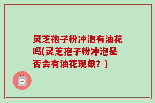 灵芝孢子粉冲泡有油花吗(灵芝孢子粉冲泡是否会有油花现象？)-第1张图片-卓越灵芝孢子粉
