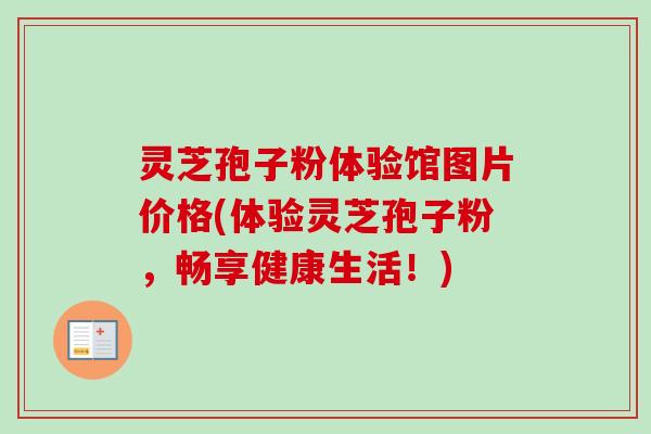 灵芝孢子粉体验馆图片价格(体验灵芝孢子粉,畅享健康生活!)-第1张图片-卓越灵芝孢子粉 灵芝孢子粉体验馆图片价格(体验灵芝孢子粉,畅享健康生活!)-第1张图片-卓越灵芝孢子粉