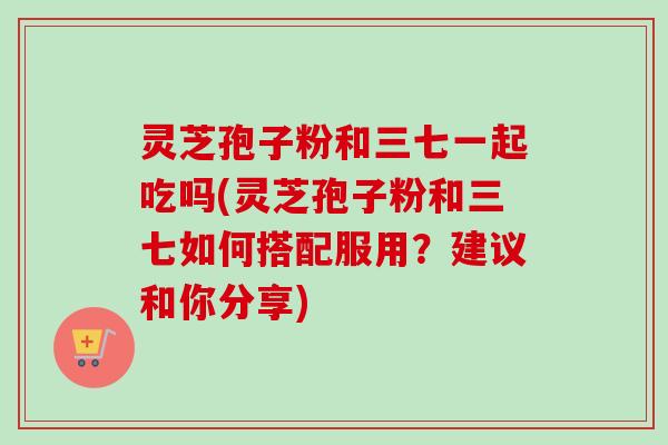 灵芝孢子粉和三七一起吃吗(灵芝孢子粉和三七如何搭配服用?建议和你分享)-第1张图片-卓越灵芝孢子粉 灵芝孢子粉和三七一起吃吗(灵芝孢子粉和三七如何搭配服用?建议和你分享)-第1张图片-卓越灵芝孢子粉