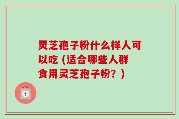 灵芝孢子粉什么样人可以吃 (适合哪些人群食用灵芝孢子粉?)-第1张图片-卓越灵芝孢子粉 灵芝孢子粉什么样人可以吃 (适合哪些人群食用灵芝孢子粉?)-第1张图片-卓越灵芝孢子粉