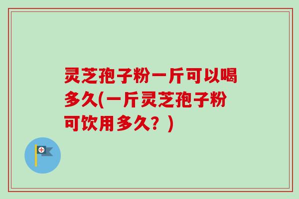 灵芝孢子粉一斤可以喝多久(一斤灵芝孢子粉可饮用多久?)-第1张图片-卓越灵芝孢子粉 灵芝孢子粉一斤可以喝多久(一斤灵芝孢子粉可饮用多久?)-第1张图片-卓越灵芝孢子粉